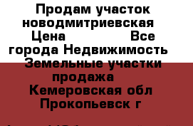 Продам участок новодмитриевская › Цена ­ 530 000 - Все города Недвижимость » Земельные участки продажа   . Кемеровская обл.,Прокопьевск г.